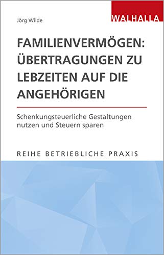 Familienvermögen: Übertragungen zu Lebzeiten auf die Angehörigen: Schenkungsteuerliche Gestaltungen nutzen und Steuern sparen; Reihe Betriebliche Praxis