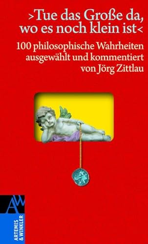 »Tue das Große da, wo es noch klein ist«: 100 philosophische Wahrheiten (Artemis & Winkler Sachbuch)