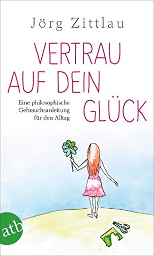 Vertrau auf dein Glück: Eine philosophische Gebrauchsanleitung für den Alltag