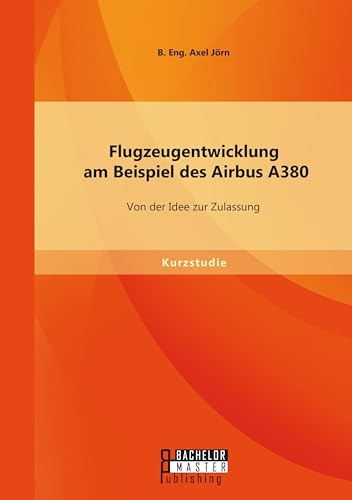 Flugzeugentwicklung am Beispiel des Airbus A380: Von der Idee zur Zulassung: Von der Idee zur Zulassung. Kurzstudie Flugzeugentwicklung am Beispiel des Airbus A380: Von der Idee zur Zulassung: Von der Idee zur Zulassung. Kurzstudie von Bachelor + Master Publishing