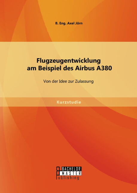 Flugzeugentwicklung am Beispiel des Airbus A380: Von der Idee zur Zulassung von Bachelor + Master Publishing