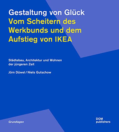 Gestaltung von Glück. Vom Scheitern des Werkbunds und dem Aufstieg von Ikea: Städtebau, Architektur und Wohnen der jüngeren Zeit (Grundlagen/Basics) von DOM publishers