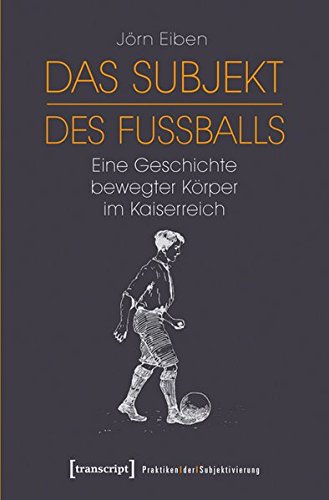Das Subjekt des Fußballs: Eine Geschichte bewegter Körper im Kaiserreich (Praktiken der Subjektivierung) von transcript Verlag
