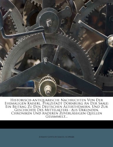 Historisch-antiquarische Nachrichten Von Der Ehemaligen Kaiserl. Pfalzstadt Dornburg An Der Saale: Ein Beitrag Zu Den Deutschen Alterthümern, Und Zur ... Anderen Zuverlässigen Quellen Gesammelt...