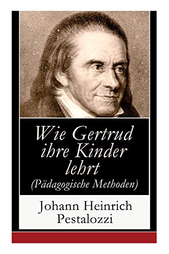 Wie Gertrud ihre Kinder lehrt (Pädagogische Methoden): Ein Versuch den Müttern Anleitung zu geben, ihre Kinder selbst zu unterrichten