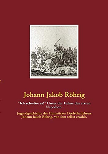 "Ich schwöre es!" Unter der Fahne des ersten Napoleon.: Jugendgeschichte des Hunsrücker Dorfschullehrers Johann Jakob Röhrig, von ihm selbst erzählt.