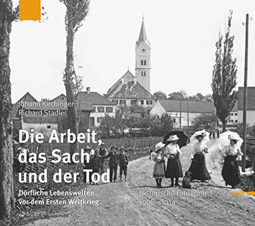 Die Arbeit, das Sach und der Tod: Dörfliche Lebenswelten vor dem Ersten Weltkrieg. Historische Fotografien 1908 - 1914