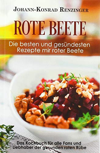 Rote Beete – Die besten und gesündesten Rezepte mir roter Beete: Das Kochbuch für alle Fans und Liebhaber der gesunden roten Rübe