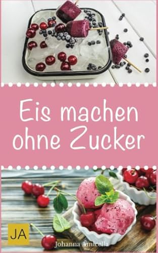 Eis machen ohne Zucker: Einfache, leckere und zuckerfreie Eisrezepte zum Selbermachen für zu Hause von Independently published