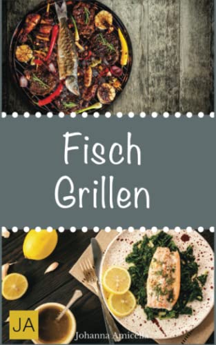 Fisch Grillen: 30 Rezepte für leckere Fisch-Gerichte zum Grillen: Damit die nächste Grill-Party ein Erfolg wird !