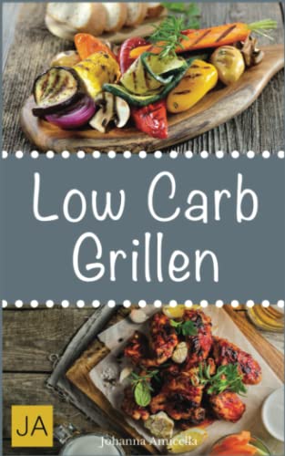 Low Carb Grillen: 30 Rezepte für leckere Low Carb Grillgerichte zum Grillen: Damit die nächste Grill-Party ein Hit wird !