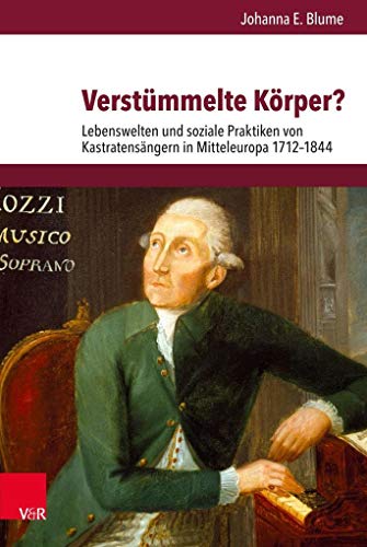 Verstümmelte Körper?: Lebenswelten und soziale Praktiken von Kastratensängern in Mitteleuropa 1712-1844 (Veröffentlichungen des Instituts für ... Abteilung für Universalgeschichte, Band 257)
