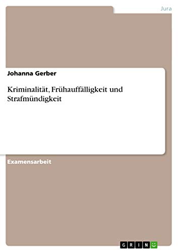 Kriminalität, Frühauffälligkeit und Strafmündigkeit: Staatsexamensarbeit Kriminalität, Frühauffälligkeit und Strafmündigkeit: Staatsexamensarbeit