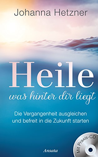 Heile, was hinter dir liegt (mit Praxis-CD): Die Vergangenheit ausgleichen und befreit in die Zukunft starten von Ansata