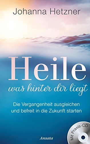 Heile, was hinter dir liegt (mit Praxis-CD): Die Vergangenheit ausgleichen und befreit in die Zukunft starten