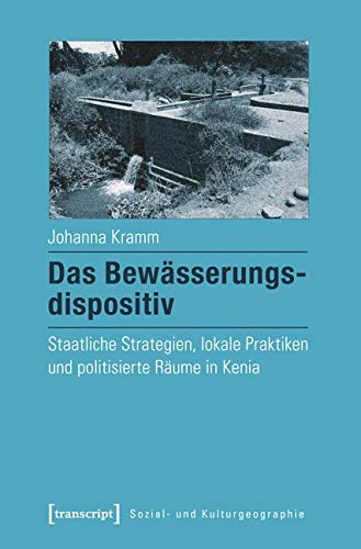 Das Bewässerungsdispositiv: Staatliche Strategien, lokale Praktiken und politisierte Räume in Kenia (Sozial- und Kulturgeographie) von transcript Verlag