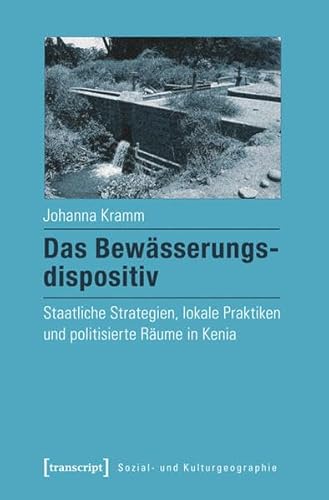 Das Bewässerungsdispositiv: Staatliche Strategien, lokale Praktiken und politisierte Räume in Kenia (Sozial- und Kulturgeographie)
