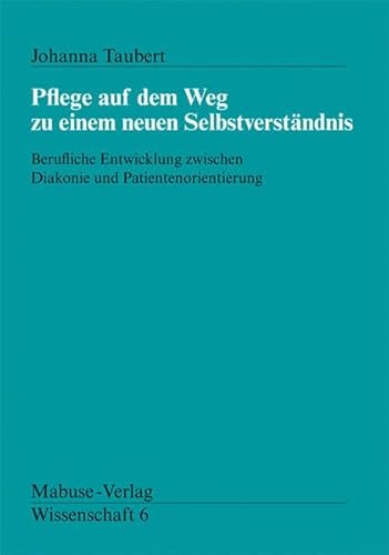 Pflege auf dem Weg zu einem neuen Selbstverständnis. Berufliche Entwicklung zwischen Diakonie und Patientenorientierung (Mabuse-Verlag Wissenschaft)