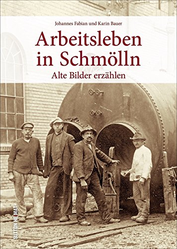 Das Arbeitsleben in Schmölln in historischen Ansichten. Rund 160 zumeist unveröffentlichte Fotografien dokumentieren den Arbeitsalltag der Vergangenheit: Alte Bilder erzählen (Sutton Archivbilder)