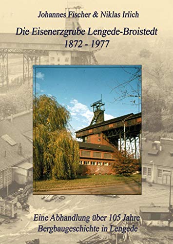 Die Eisenerzgrube Lengede-Broistedt 1872-1977: Eine Abhandlung über 105 Jahre Bergbaugeschichte in Lengede