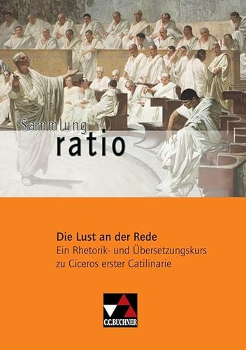 Sammlung ratio / Die Lust an der Rede: Die Klassiker der lateinischen Schullektüre / Ein Rhetorik- und Übersetzungskurs zu Ciceros erster Catilinarie ... Die Klassiker der lateinischen Schullektüre)