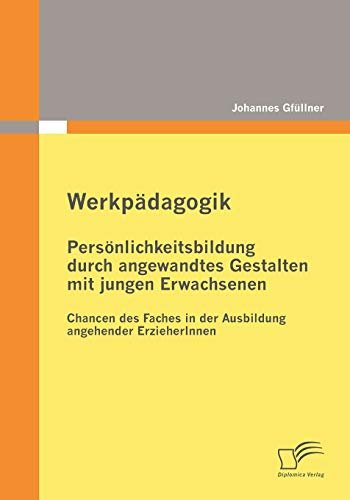Werkpädagogik: Persönlichkeitsbildung durch angewandtes Gestalten mit jungen Erwachsenen: Chancen des Faches in der Ausbildung angehender ErzieherInnen von Diplomica Verlag