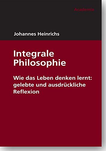 Integrale Philosophie: Wie das Leben denken lernt: gelebte und ausdrückliche Reflexion (Edition Johannes Heinrichs)