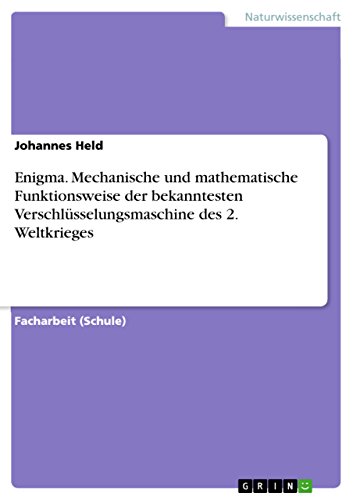 Enigma. Mechanische und mathematische Funktionsweise der bekanntesten Verschlüsselungsmaschine des 2. Weltkrieges