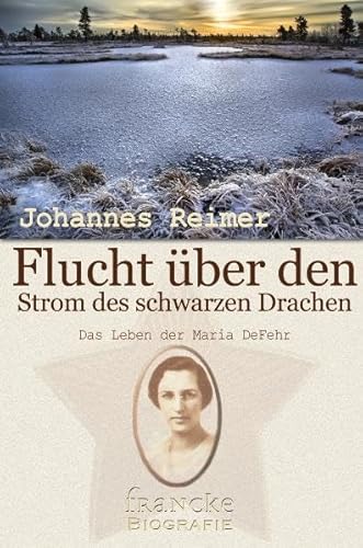 Flucht über den Strom des Schwarzen Drachen: Das Leben der Maria DeFehr