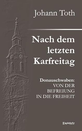 Nach dem letzten Karfreitag: Donauschwaben: VON DER BEFREIUNG IN DIE FREIHEIT von Engelsdorfer Verlag