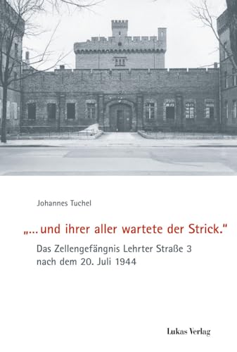 '… und ihrer aller wartete der Strick.': Das Zellengefängnis Lehrter Straße 3 nach dem 20. Juli 1944 (Schriften der Gedenkstätte Deutscher Widerstand / Reihe A: Analysen und Darstellungen) von Lukas Verlag