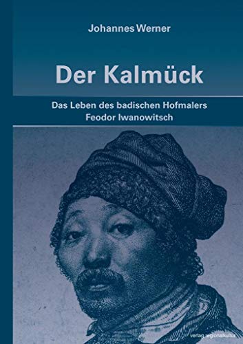 Der Kalmück: Das Leben des badischen Hofmalers Feodor Iwanowitsch