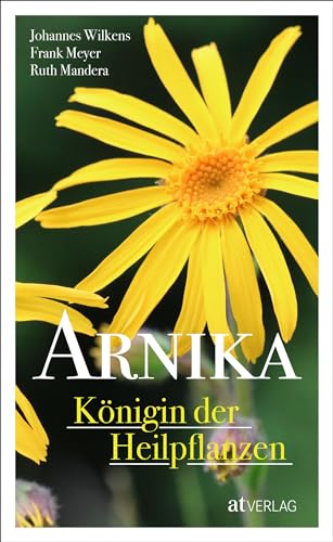 Arnika – Königin der Heilpflanzen. Die Arnika als Heilpflanze in Homöopathie, Phytotherapie und anthroposophischer Medizin