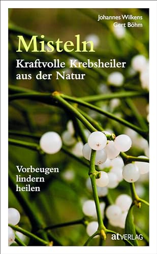 Misteln – kraftvolle Krebsheiler aus der Natur: Vorbeugen, lindern, heilen von AT Verlag