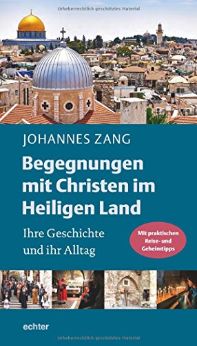 Begegnungen mit Christen im Heiligen Land: Ihre Geschichte und ihr Alltag. Mit praktischen Reise- und Geheimtipps: Ihre Geschichte und ihr Alltag. Mit vielen praktischen Reise- und Geheimtipps