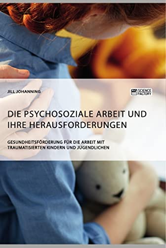 Die psychosoziale Arbeit und ihre Herausforderungen. Gesundheitsförderung für die Arbeit mit traumatisierten Kindern und Jugendlichen von Science Factory