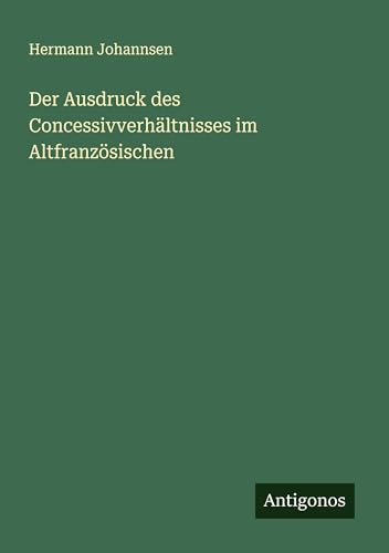 Der Ausdruck des Concessivverhältnisses im Altfranzösischen von Antigonos Verlag