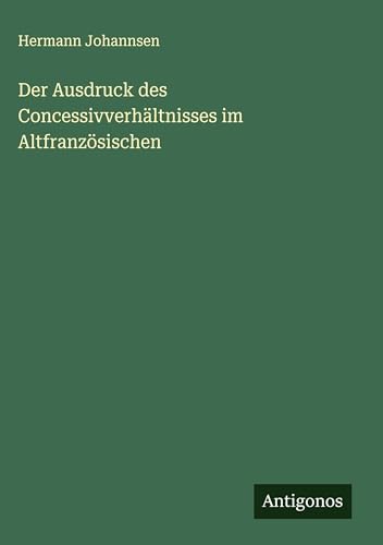 Der Ausdruck des Concessivverhältnisses im Altfranzösischen von Antigonos Verlag