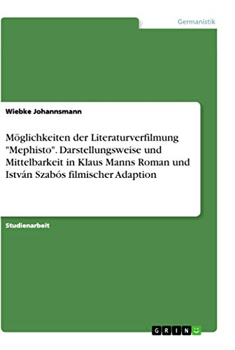 Möglichkeiten der Literaturverfilmung "Mephisto". Darstellungsweise und Mittelbarkeit in Klaus Manns Roman und István Szabós filmischer Adaption Möglichkeiten der Literaturverfilmung "Mephisto". Darstellungsweise und Mittelbarkeit in Klaus Manns Roman und István Szabós filmischer Adaption von Grin Verlag