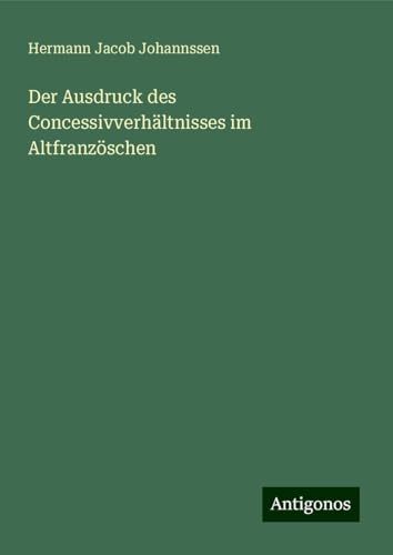 Der Ausdruck des Concessivverhältnisses im Altfranzöschen von Antigonos Verlag