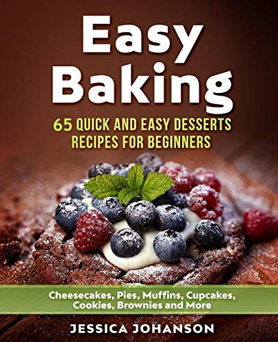 Easy Baking: 65 Quick And Easy Desserts Recipes For Beginners: Cheesecakes, Pies, Muffins, Cupcakes, Cookies, Brownies and More. The Complete Homemade Pastry Bible