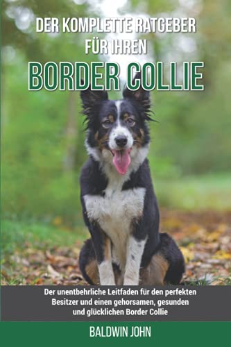 Der komplette Ratgeber für Ihren Border Collie: Der unentbehrliche Leitfaden für den perfekten Besitzer und einen gehorsamen, gesunden und glücklichen Border Collie