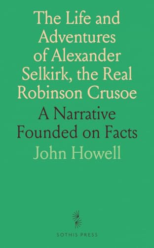 The Life and Adventures of Alexander Selkirk, the Real Robinson Crusoe: A Narrative Founded on Facts von Sothis Press