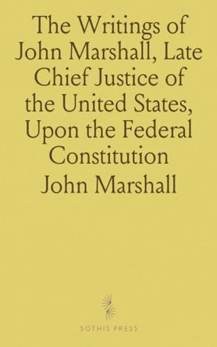 The Writings of John Marshall, Late Chief Justice of the United States, Upon the Federal Constitution von Sothis Press
