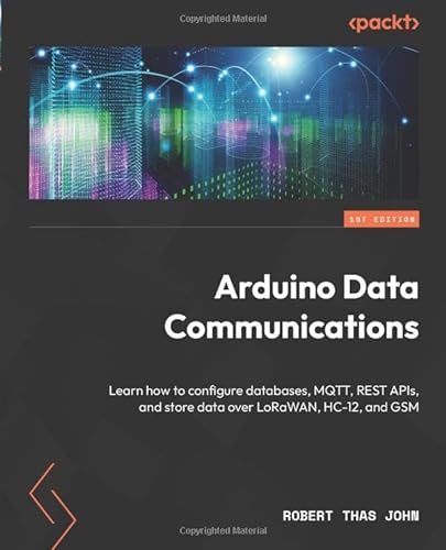 Arduino Data Communications: Learn how to configure databases, MQTT, REST APIs, and store data over LoRaWAN, HC-12, and GSM