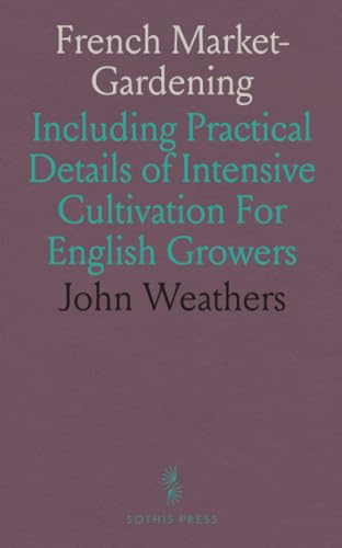 French Market-Gardening: Including Practical Details of Intensive Cultivation For English Growers von Sothis Press