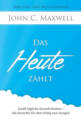 Das HEUTE zählt: Zwölf tägliche Gewohnheiten – die Garantie für den Erfolg von morgen Das HEUTE zählt: Zwölf tägliche Gewohnheiten – die Garantie für den Erfolg von morgen
