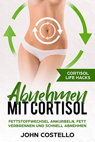 Abnehmen mit Cortisol: Cortisol Life Hacks: Fettstoffwechsel ankurbeln, Fett verbrennen und schnell abnehmen