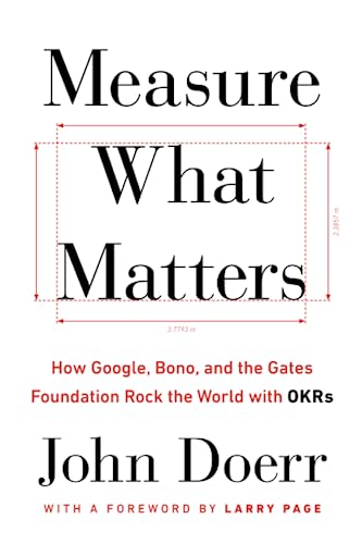 Measure What Matters: How Google, Bono, and the Gates Foundation Rock the World with OKRs Measure What Matters: How Google, Bono, and the Gates Foundation Rock the World with OKRs