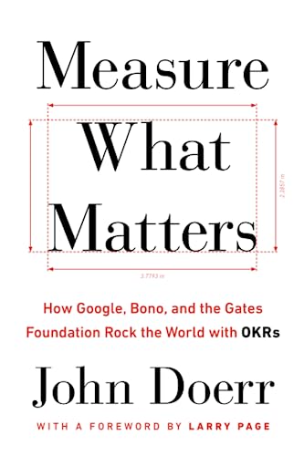 Measure What Matters: How Google, Bono, and the Gates Foundation Rock the World with OKRs